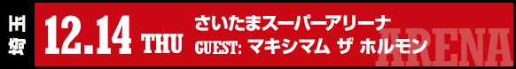 [埼 ⽟] 12.14 (thu) さいたまスーパーアリーナ / GUEST: マキシマム ザ ホルモン